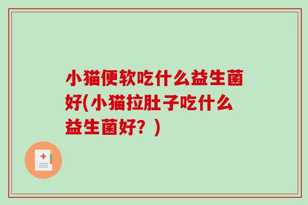小猫便软吃什么益生菌好(小猫拉肚子吃什么益生菌好？)