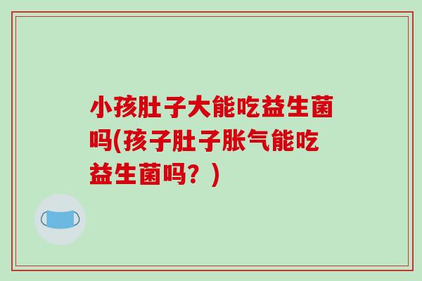 小孩肚子大能吃益生菌吗(孩子肚子胀气能吃益生菌吗？)