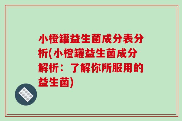 小橙罐益生菌成分表分析(小橙罐益生菌成分解析：了解你所服用的益生菌)