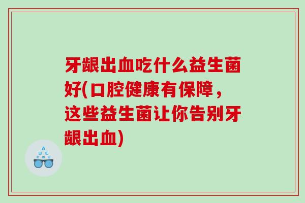 牙龈出吃什么益生菌好(口腔健康有保障，这些益生菌让你告别牙龈出)