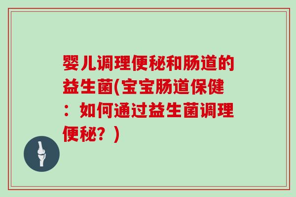 婴儿调理便秘和肠道的益生菌(宝宝肠道保健：如何通过益生菌调理便秘？)
