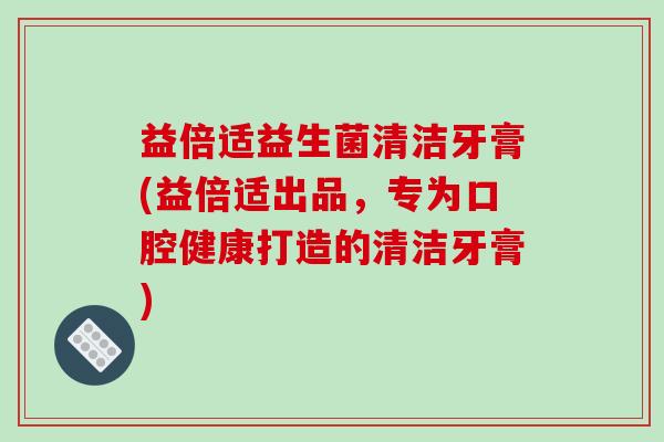 益倍适益生菌清洁牙膏(益倍适出品，专为口腔健康打造的清洁牙膏)