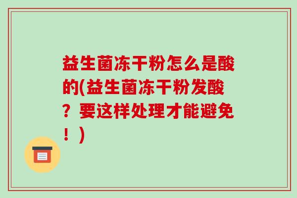 益生菌冻干粉怎么是酸的(益生菌冻干粉发酸？要这样处理才能避免！)
