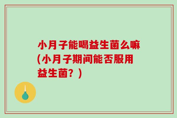 小月子能喝益生菌么嘛(小月子期间能否服用益生菌？)