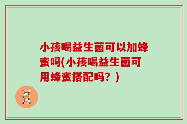 小孩喝益生菌可以加蜂蜜吗(小孩喝益生菌可用蜂蜜搭配吗?) 小孩喝益生菌可以加蜂蜜吗(小孩喝益生菌可用蜂蜜搭配吗?)