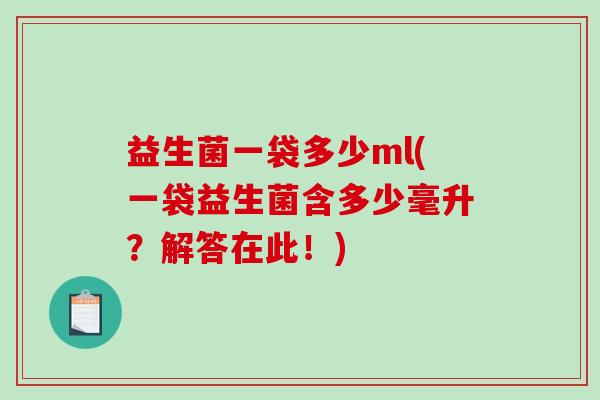 益生菌一袋多少ml(一袋益生菌含多少毫升？解答在此！)