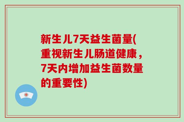 新生儿7天益生菌量(重视新生儿肠道健康，7天内增加益生菌数量的重要性)