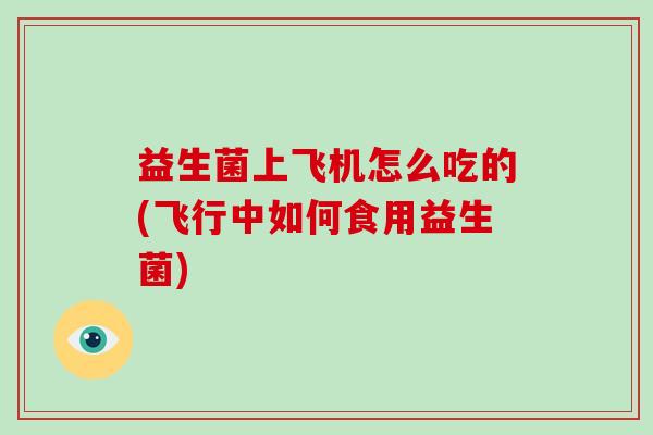 益生菌上飞机怎么吃的(飞行中如何食用益生菌)