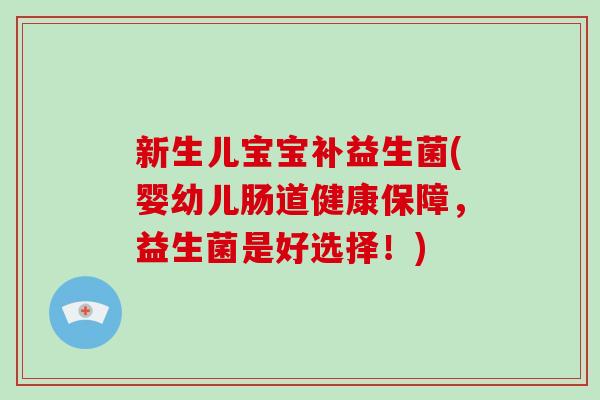 新生儿宝宝补益生菌(婴幼儿肠道健康保障，益生菌是好选择！)