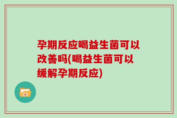 孕期反应喝益生菌可以改善吗(喝益生菌可以缓解孕期反应)