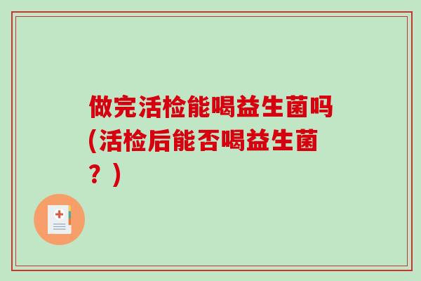 做完活检能喝益生菌吗(活检后能否喝益生菌？)