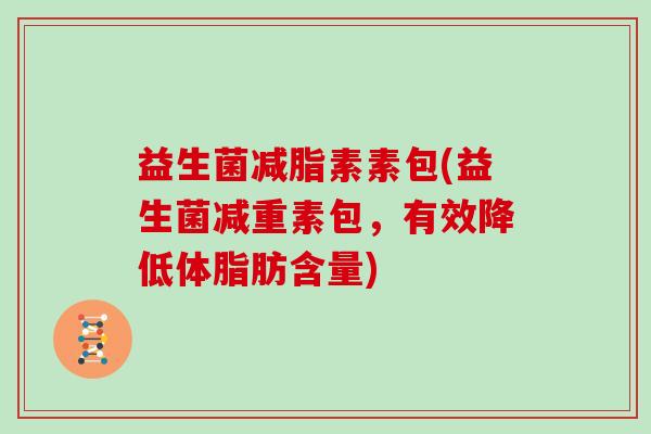 益生菌减脂素素包(益生菌减重素包,有效降低体脂肪含量) 益生菌减脂素素包(益生菌减重素包,有效降低体脂肪含量)