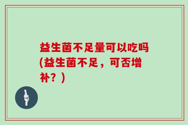 益生菌不足量可以吃吗(益生菌不足，可否增补？)