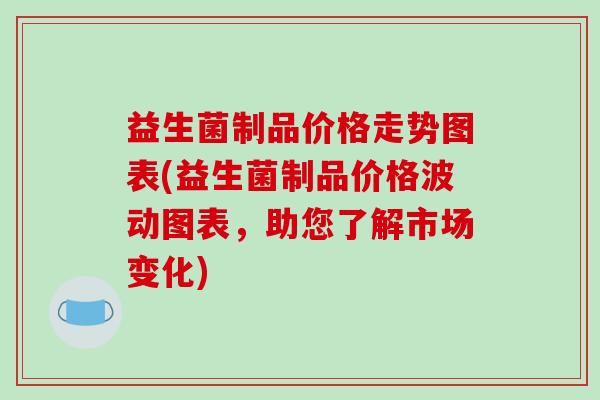 益生菌制品价格走势图表(益生菌制品价格波动图表，助您了解市场变化)