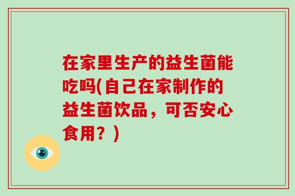 在家里生产的益生菌能吃吗(自己在家制作的益生菌饮品，可否安心食用？)