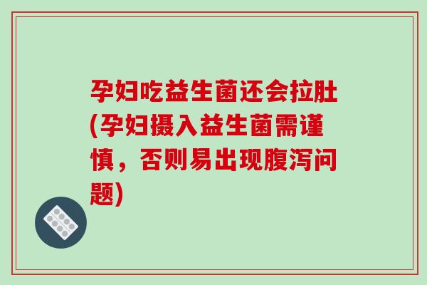 孕妇吃益生菌还会拉肚(孕妇摄入益生菌需谨慎，否则易出现腹泻问题)