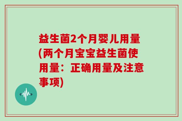 益生菌2个月婴儿用量(两个月宝宝益生菌使用量：正确用量及注意事项)
