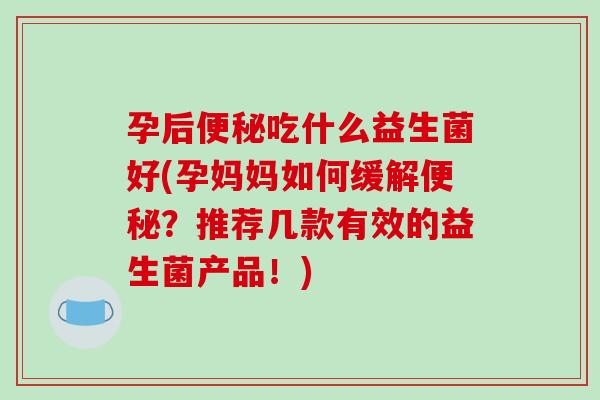 孕后便秘吃什么益生菌好(孕妈妈如何缓解便秘？推荐几款有效的益生菌产品！)