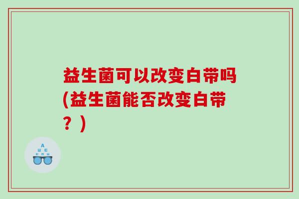 益生菌可以改变白带吗(益生菌能否改变白带？)