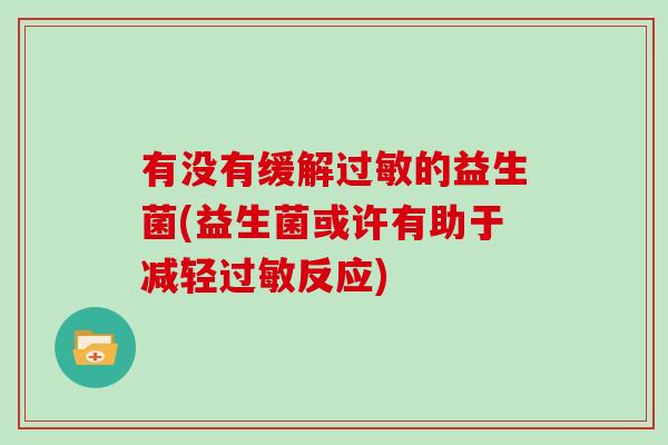 有没有缓解过敏的益生菌(益生菌或许有助于减轻过敏反应)