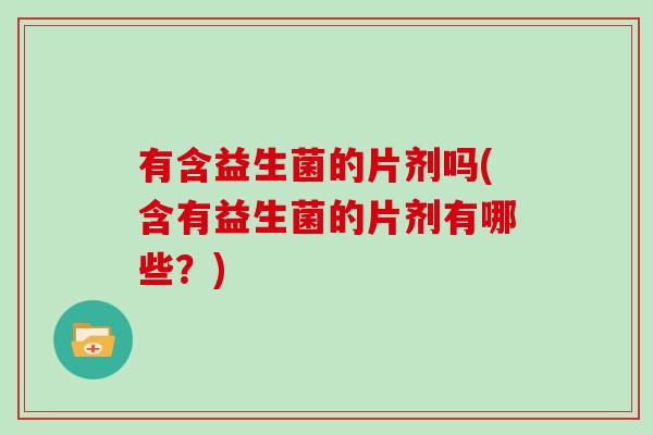 有含益生菌的片剂吗(含有益生菌的片剂有哪些？)