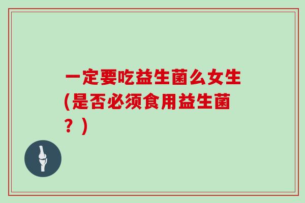 一定要吃益生菌么女生(是否必须食用益生菌？)