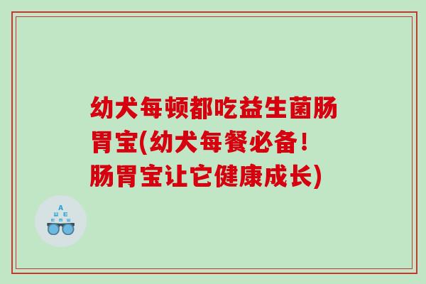 幼犬每顿都吃益生菌肠胃宝(幼犬每餐必备！肠胃宝让它健康成长)