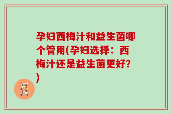 孕妇西梅汁和益生菌哪个管用(孕妇选择:西梅汁还是益生菌更好?) 孕妇西梅汁和益生菌哪个管用(孕妇选择:西梅汁还是益生菌更好?)