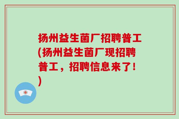 扬州益生菌厂招聘普工(扬州益生菌厂现招聘普工，招聘信息来了！)