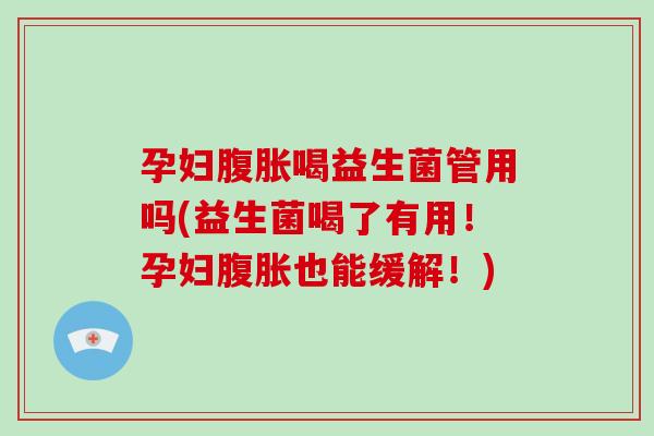 孕妇腹胀喝益生菌管用吗(益生菌喝了有用！孕妇腹胀也能缓解！)