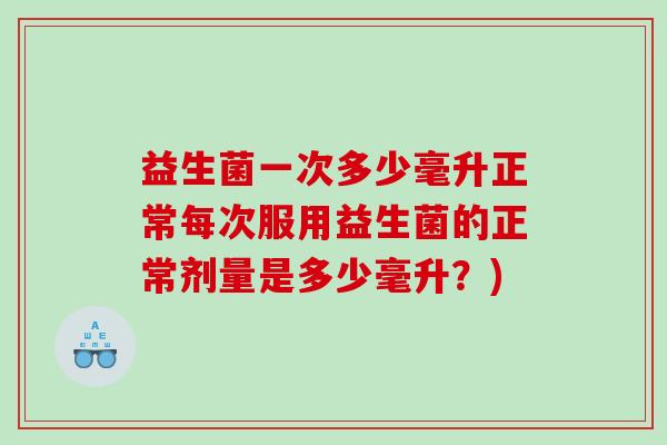 益生菌一次多少毫升正常每次服用益生菌的正常剂量是多少毫升？)