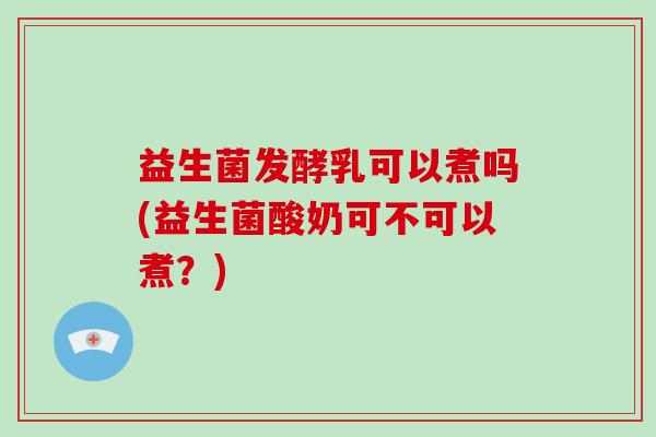 益生菌发酵乳可以煮吗(益生菌酸奶可不可以煮？)