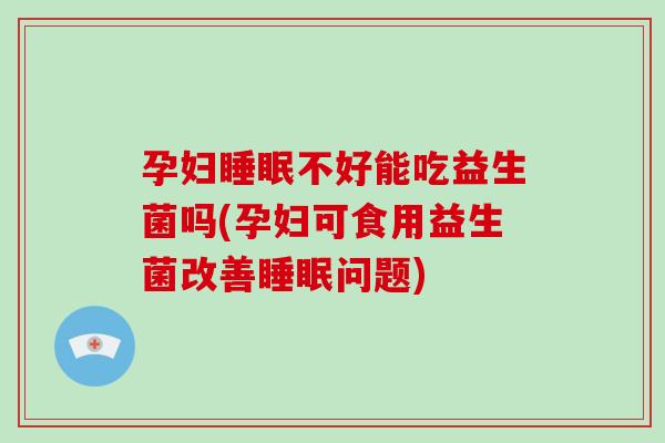 孕妇睡眠不好能吃益生菌吗(孕妇可食用益生菌改善睡眠问题)