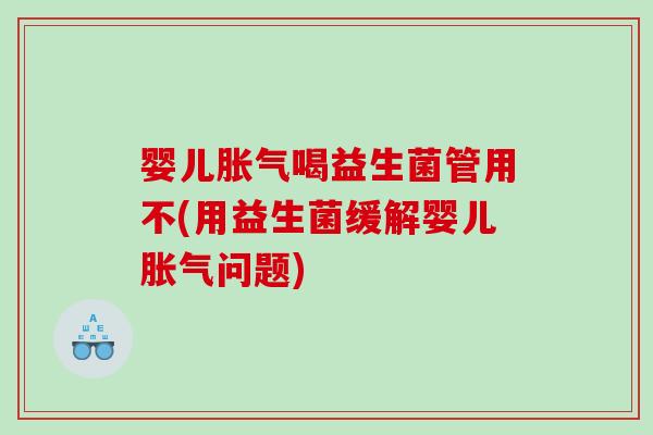 婴儿胀气喝益生菌管用不(用益生菌缓解婴儿胀气问题)