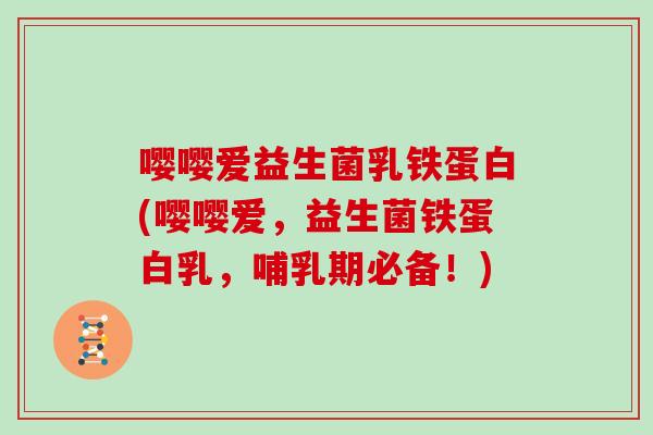 嘤嘤爱益生菌乳铁蛋白(嘤嘤爱，益生菌铁蛋白乳，哺乳期必备！)