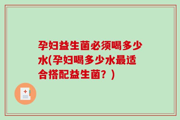 孕妇益生菌必须喝多少水(孕妇喝多少水最适合搭配益生菌？)