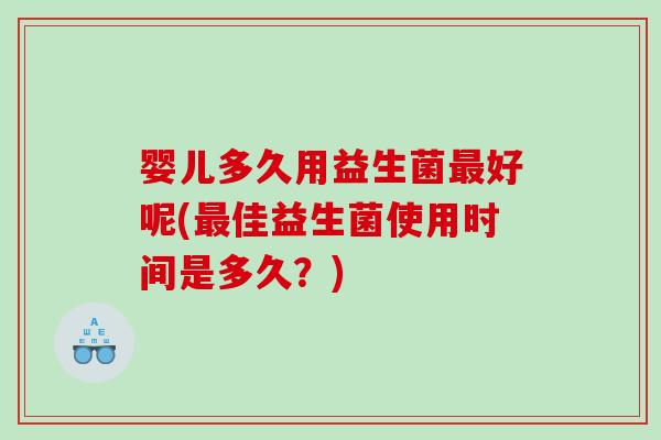 婴儿多久用益生菌最好呢(最佳益生菌使用时间是多久？)
