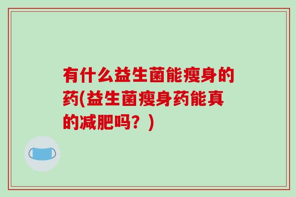 有什么益生菌能瘦身的药(益生菌瘦身药能真的吗?) 有什么益生菌能瘦身的药(益生菌瘦身药能真的吗?)