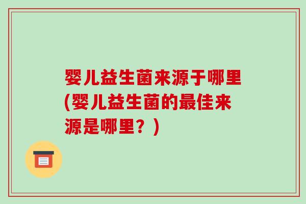 婴儿益生菌来源于哪里(婴儿益生菌的最佳来源是哪里？)
