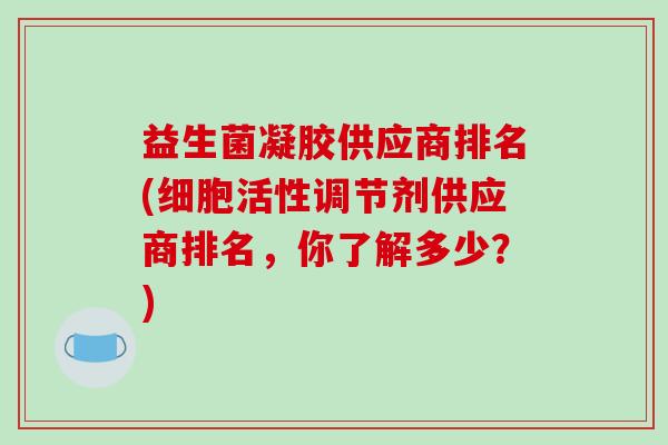 益生菌凝胶供应商排名(细胞活性调节剂供应商排名，你了解多少？)
