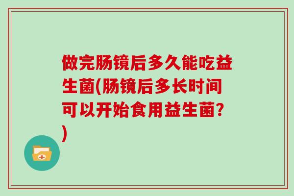 做完肠镜后多久能吃益生菌(肠镜后多长时间可以开始食用益生菌？)
