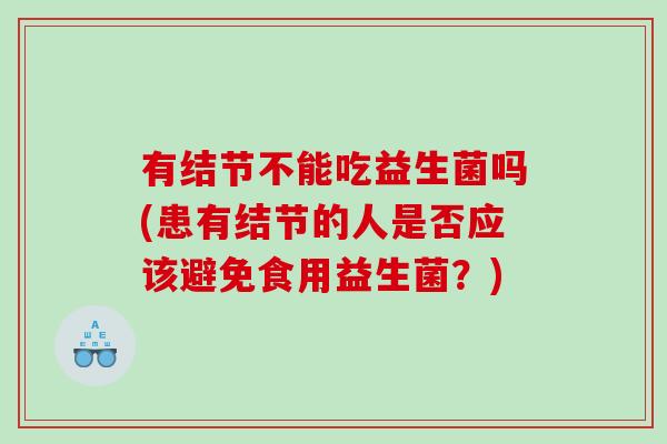 有结节不能吃益生菌吗(患有结节的人是否应该避免食用益生菌？)