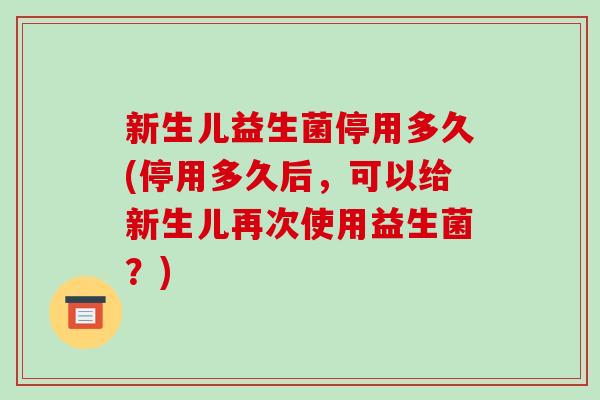新生儿益生菌停用多久(停用多久后，可以给新生儿再次使用益生菌？)