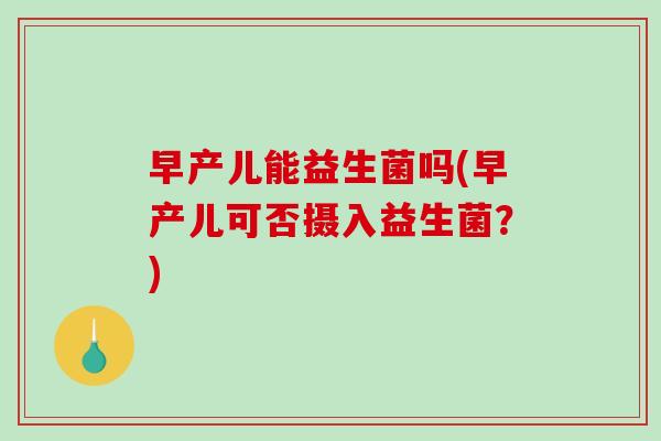 早产儿能益生菌吗(早产儿可否摄入益生菌?) 早产儿能益生菌吗(早产儿可否摄入益生菌?)