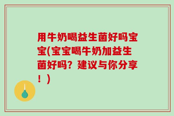 用牛奶喝益生菌好吗宝宝(宝宝喝牛奶加益生菌好吗？建议与你分享！)