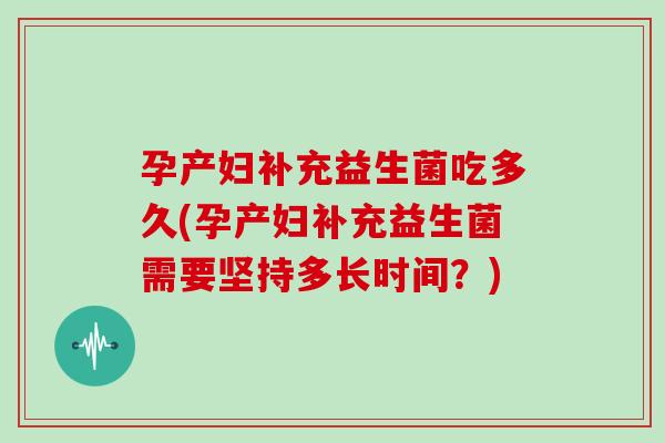 孕产妇补充益生菌吃多久(孕产妇补充益生菌需要坚持多长时间？)