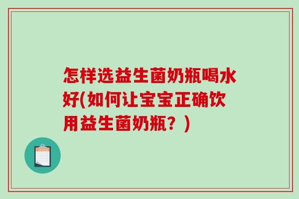 怎样选益生菌奶瓶喝水好(如何让宝宝正确饮用益生菌奶瓶？)