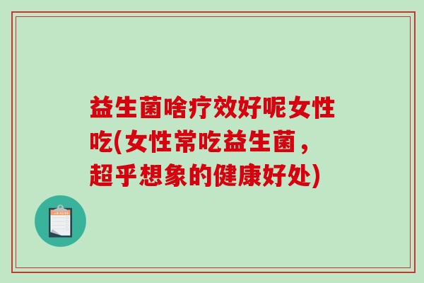 益生菌啥疗效好呢女性吃(女性常吃益生菌，超乎想象的健康好处)
