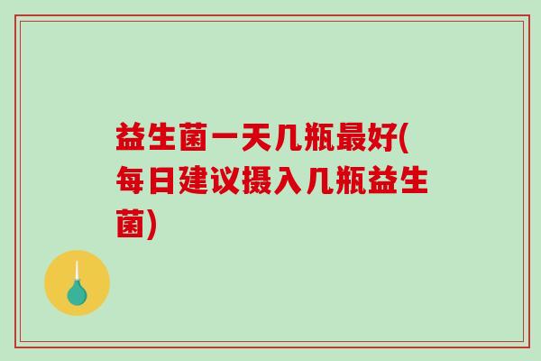 益生菌一天几瓶好(每日建议摄入几瓶益生菌)