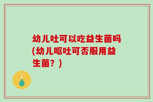 幼儿吐可以吃益生菌吗(幼儿呕吐可否服用益生菌？)